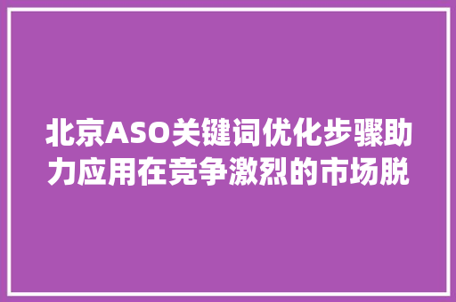 北京ASO关键词优化步骤助力应用在竞争激烈的市场脱颖而出_北京aso关键词优化