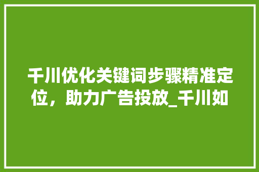 千川优化关键词步骤精准定位，助力广告投放_千川如何优化关键词