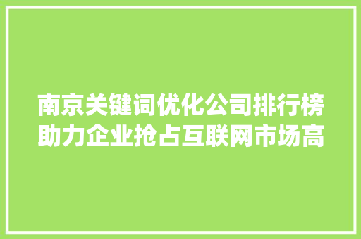 南京关键词优化公司排行榜助力企业抢占互联网市场高地_南京关键词优化公司排行