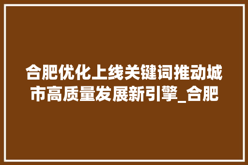 合肥优化上线关键词推动城市高质量发展新引擎_合肥优化上线关键词