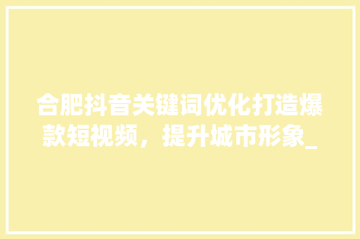 合肥抖音关键词优化打造爆款短视频，提升城市形象_合肥抖音关键词优化