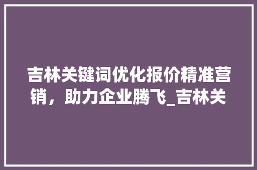 吉林关键词优化报价精准营销，助力企业腾飞_吉林关键词优化报价