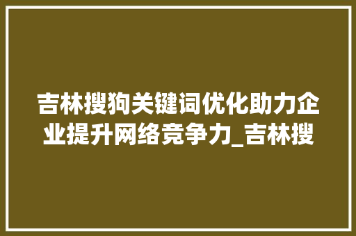 吉林搜狗关键词优化助力企业提升网络竞争力_吉林搜狗关键词优化