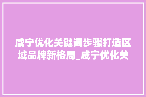 咸宁优化关键词步骤打造区域品牌新格局_咸宁优化关键词方法