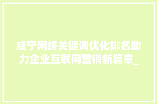 咸宁网络关键词优化排名助力企业互联网营销新篇章_咸宁网络关键词优化排名
