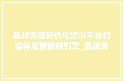 品牌关键词优化定做平台打造精准营销新引擎_品牌关键词优化定做平台