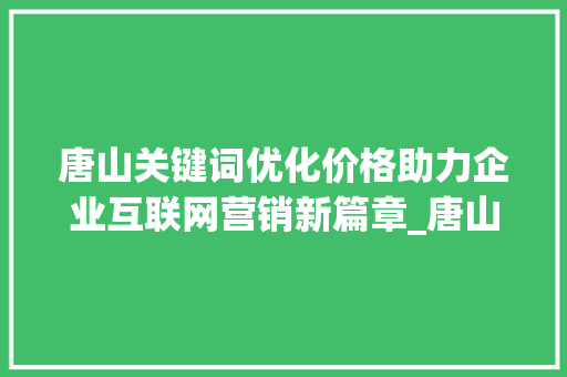 唐山关键词优化价格助力企业互联网营销新篇章_唐山关键词优化价格如何