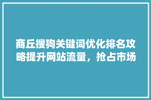 商丘搜狗关键词优化排名攻略提升网站流量，抢占市场先机_商丘搜狗关键词优化排名
