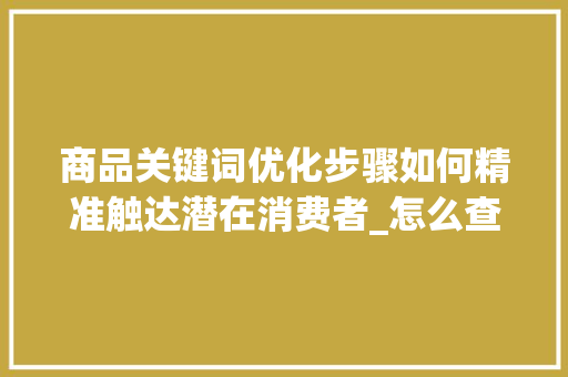 商品关键词优化步骤如何精准触达潜在消费者_怎么查找商品关键词优化