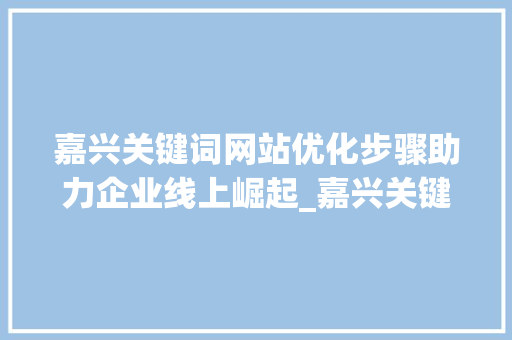 嘉兴关键词网站优化步骤助力企业线上崛起_嘉兴关键词网站优化