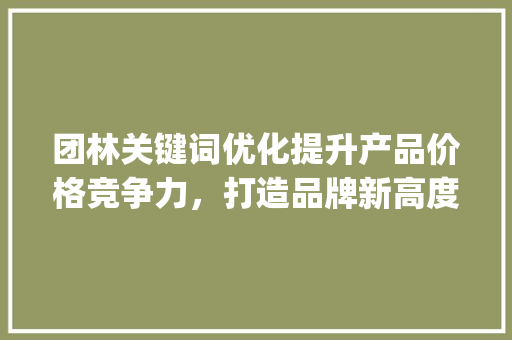 团林关键词优化提升产品价格竞争力，打造品牌新高度_团林关键词优化价格