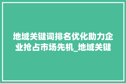 地域关键词排名优化助力企业抢占市场先机_地域关键词排名优化