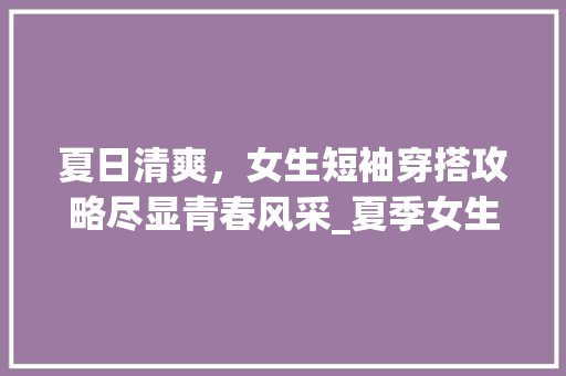 夏日清爽，女生短袖穿搭攻略尽显青春风采_夏季女生短袖关键词优化