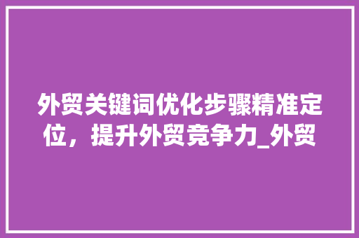 外贸关键词优化步骤精准定位，提升外贸竞争力_外贸类目关键词优化方法