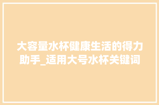 大容量水杯健康生活的得力助手_适用大号水杯关键词优化