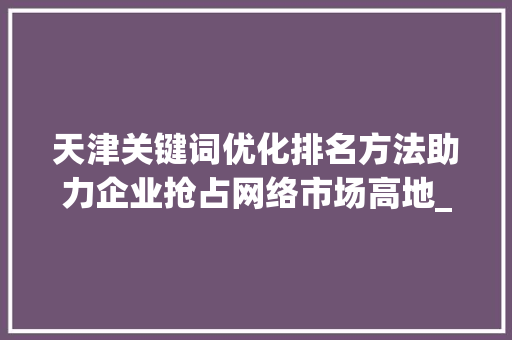 天津关键词优化排名方法助力企业抢占网络市场高地_天津关键词优化排名方法