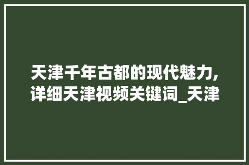 天津千年古都的现代魅力,详细天津视频关键词_天津视频关键词优化