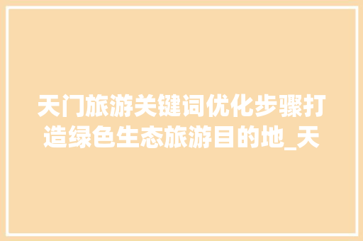 天门旅游关键词优化步骤打造绿色生态旅游目的地_天门怎样进行关键词优化