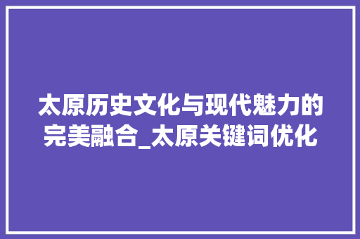 太原历史文化与现代魅力的完美融合_太原关键词优化公式