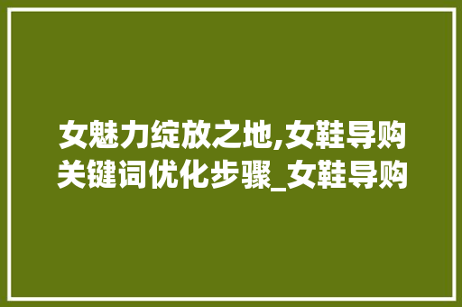 女魅力绽放之地,女鞋导购关键词优化步骤_女鞋导购关键词优化