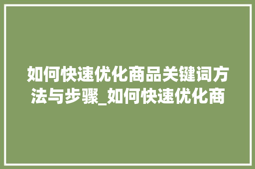如何快速优化商品关键词方法与步骤_如何快速优化商品关键词