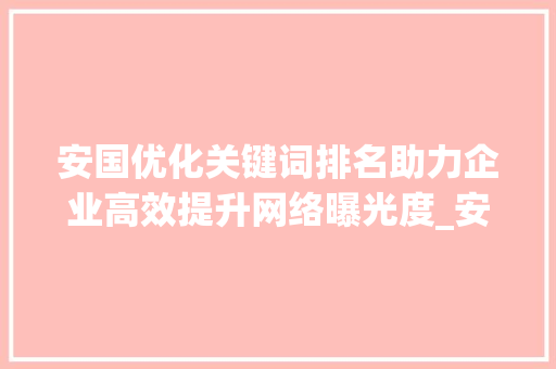 安国优化关键词排名助力企业高效提升网络曝光度_安国优化关键词排名