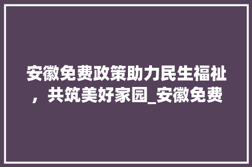 安徽免费政策助力民生福祉，共筑美好家园_安徽免费关键词优化