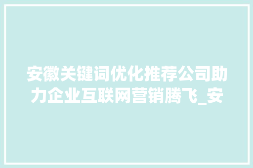 安徽关键词优化推荐公司助力企业互联网营销腾飞_安徽关键词优化推荐公司