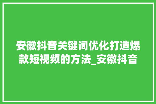 安徽抖音关键词优化打造爆款短视频的方法_安徽抖音关键词优化