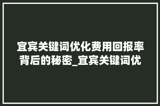 宜宾关键词优化费用回报率背后的秘密_宜宾关键词优化费用