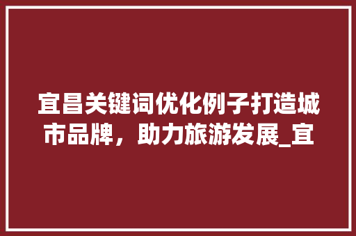宜昌关键词优化例子打造城市品牌，助力旅游发展_宜昌关键词优化例子推广
