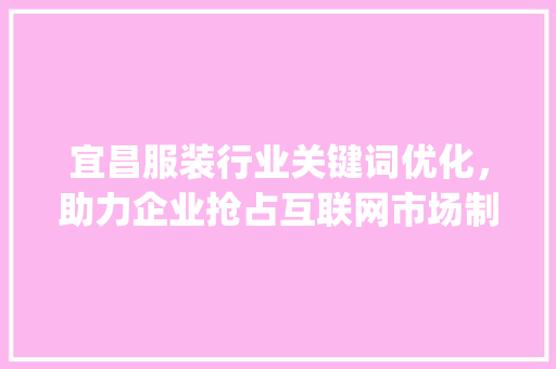 宜昌服装行业关键词优化，助力企业抢占互联网市场制高点_宜昌服装关键词优化排名