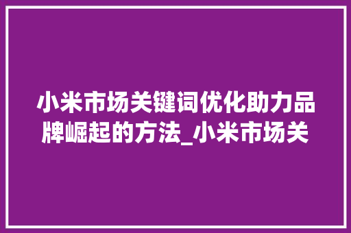 小米市场关键词优化助力品牌崛起的方法_小米市场关键词优化