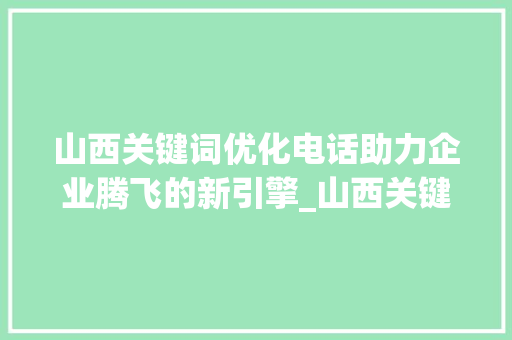 山西关键词优化电话助力企业腾飞的新引擎_山西关键词优化电话