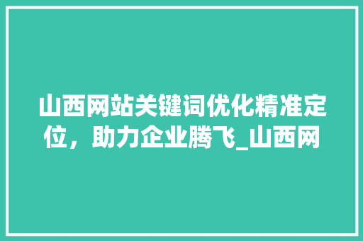 山西网站关键词优化精准定位，助力企业腾飞_山西网站关键词优化推荐