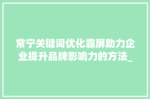 常宁关键词优化霸屏助力企业提升品牌影响力的方法_常宁关键词优化霸屏