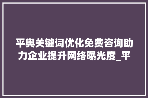 平舆关键词优化免费咨询助力企业提升网络曝光度_平舆关键词优化免费咨询
