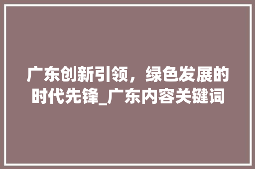 广东创新引领，绿色发展的时代先锋_广东内容关键词优化