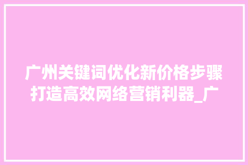 广州关键词优化新价格步骤打造高效网络营销利器_广州关键词优化新价格