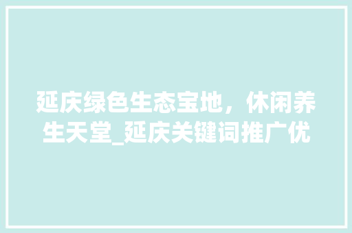 延庆绿色生态宝地，休闲养生天堂_延庆关键词推广优化