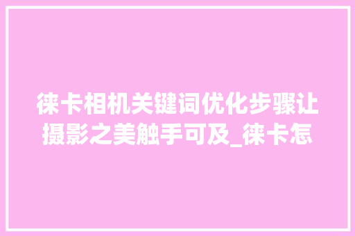 徕卡相机关键词优化步骤让摄影之美触手可及_徕卡怎么优化关键词设置