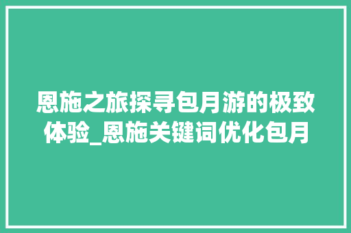 恩施之旅探寻包月游的极致体验_恩施关键词优化包月