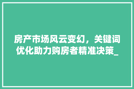 房产市场风云变幻，关键词优化助力购房者精准决策_知名的房产关键词优化