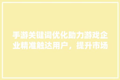 手游关键词优化助力游戏企业精准触达用户，提升市场竞争力_手游关键词优化