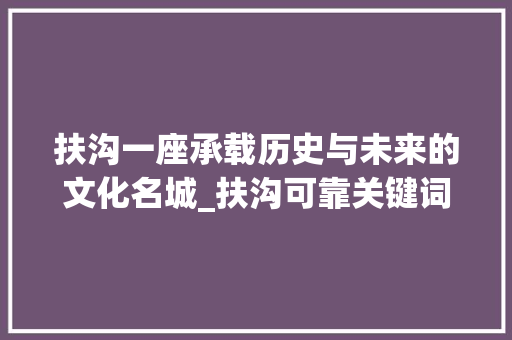 扶沟一座承载历史与未来的文化名城_扶沟可靠关键词优化排名