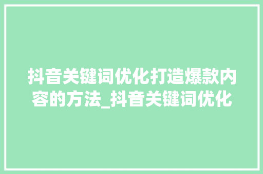 抖音关键词优化打造爆款内容的方法_抖音关键词优化打击