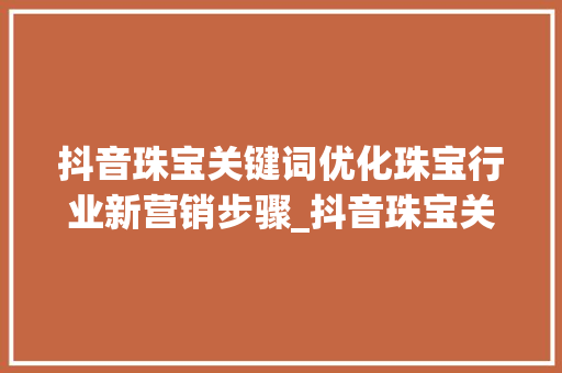 抖音珠宝关键词优化珠宝行业新营销步骤_抖音珠宝关键词优化