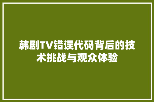 韩剧TV错误代码背后的技术挑战与观众体验