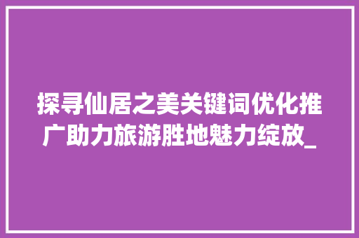 探寻仙居之美关键词优化推广助力旅游胜地魅力绽放_仙居关键词优化推广排名