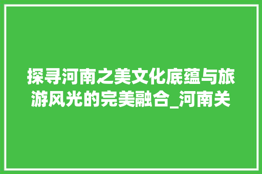 探寻河南之美文化底蕴与旅游风光的完美融合_河南关键词优化引流